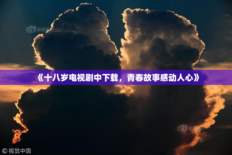 《十八岁电视剧中下载，青春故事感动人心》