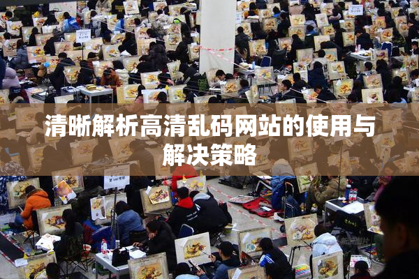 清晰解析高清乱码网站的使用与解决策略