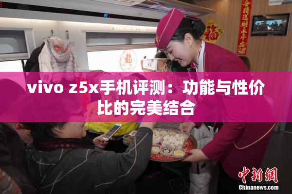 vivo z5x手机评测：功能与性价比的完美结合