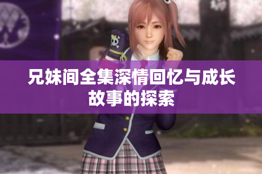 兄妹间全集深情回忆与成长故事的探索