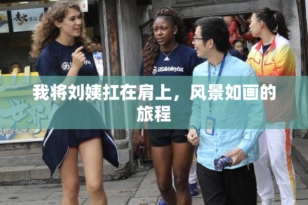 我将刘姨扛在肩上，风景如画的旅程