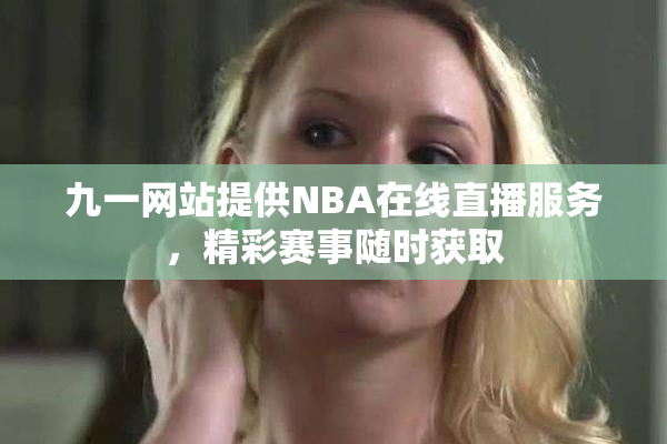 九一网站提供NBA在线直播服务，精彩赛事随时获取