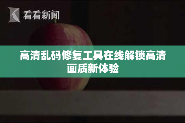 高清乱码修复工具在线解锁高清画质新体验