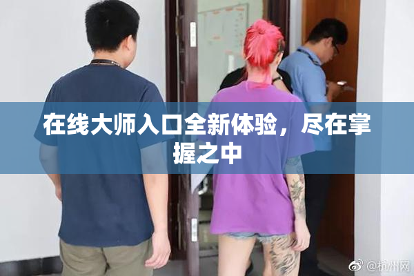 在线大师入口全新体验，尽在掌握之中