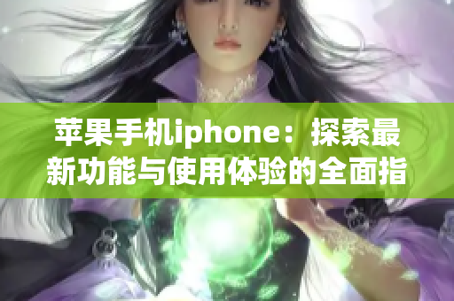 苹果手机iphone：探索最新功能与使用体验的全面指南