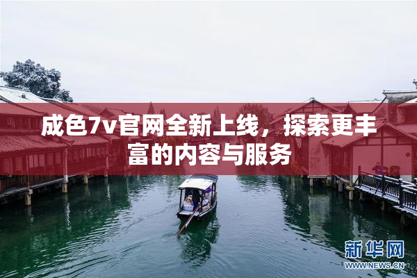 成色7v官网全新上线，探索更丰富的内容与服务