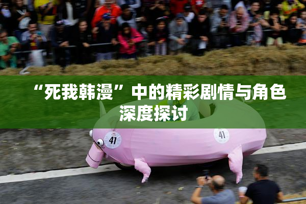 “死我韩漫”中的精彩剧情与角色深度探讨