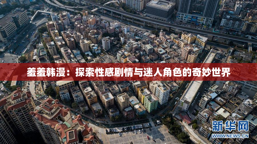羞羞韩漫：探索性感剧情与迷人角色的奇妙世界