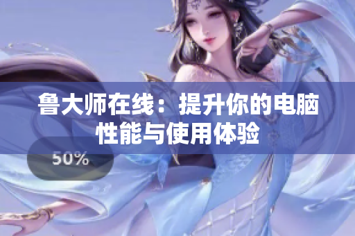 鲁大师在线：提升你的电脑性能与使用体验