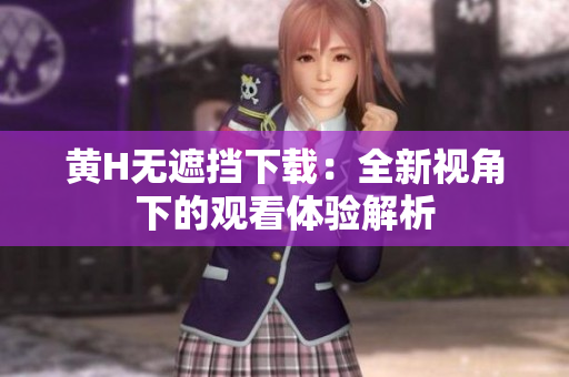 黄H无遮挡下载：全新视角下的观看体验解析