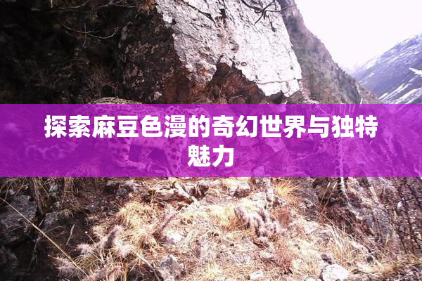 探索麻豆色漫的奇幻世界与独特魅力