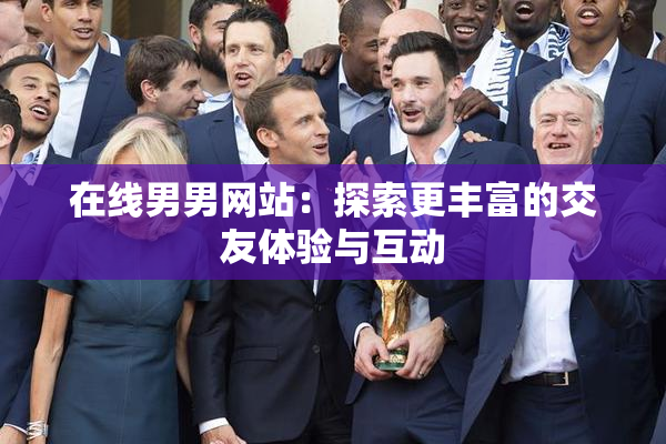 在线男男网站：探索更丰富的交友体验与互动