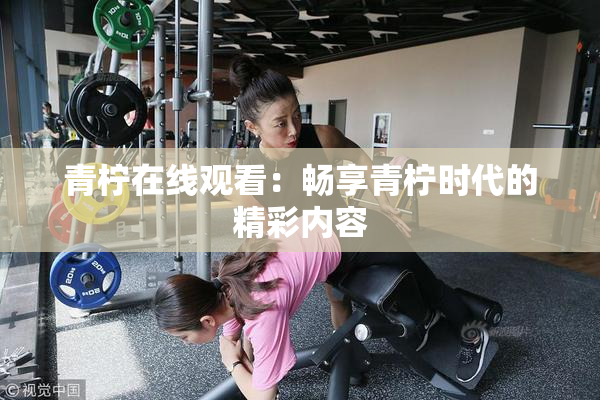 青柠在线观看：畅享青柠时代的精彩内容