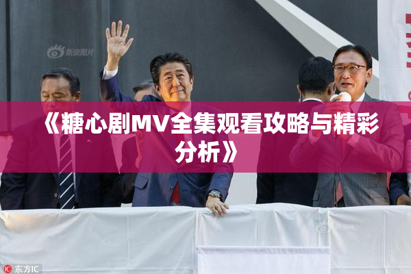 《糖心剧MV全集观看攻略与精彩分析》