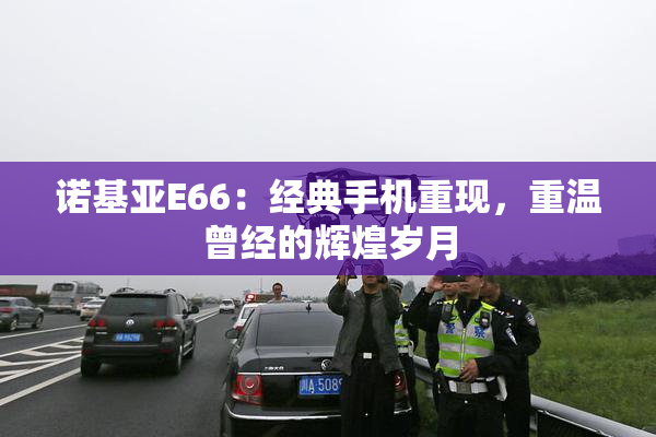 诺基亚E66：经典手机重现，重温曾经的辉煌岁月