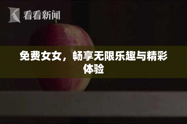 免费女女，畅享无限乐趣与精彩体验