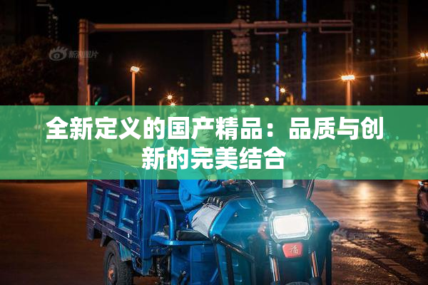全新定义的国产精品：品质与创新的完美结合