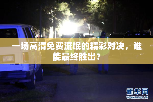 一场高清免费流氓的精彩对决，谁能最终胜出？