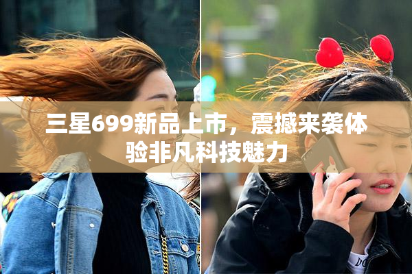 三星699新品上市，震撼来袭体验非凡科技魅力