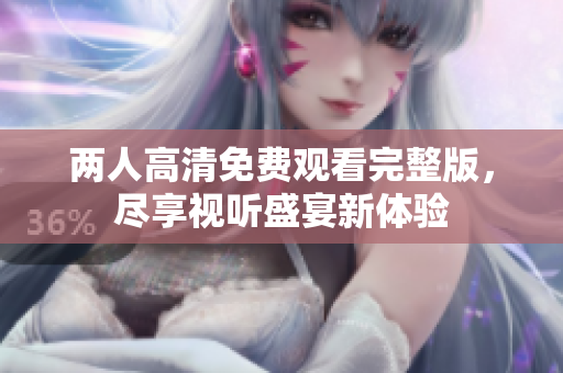 两人高清免费观看完整版，尽享视听盛宴新体验