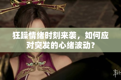 狂躁情绪时刻来袭，如何应对突发的心绪波动？