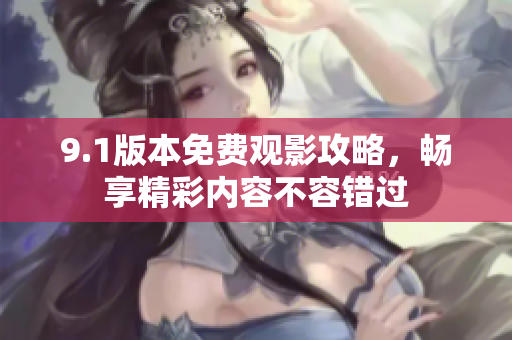9.1版本免费观影攻略，畅享精彩内容不容错过