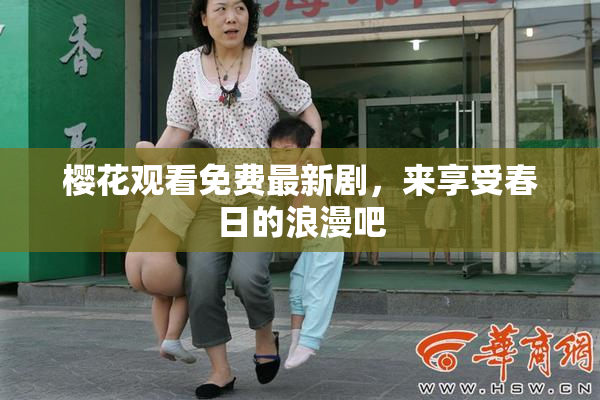 樱花观看免费最新剧，来享受春日的浪漫吧