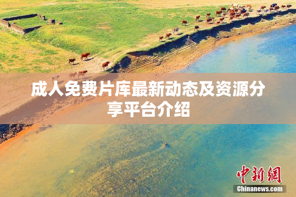 成人免费片库最新动态及资源分享平台介绍