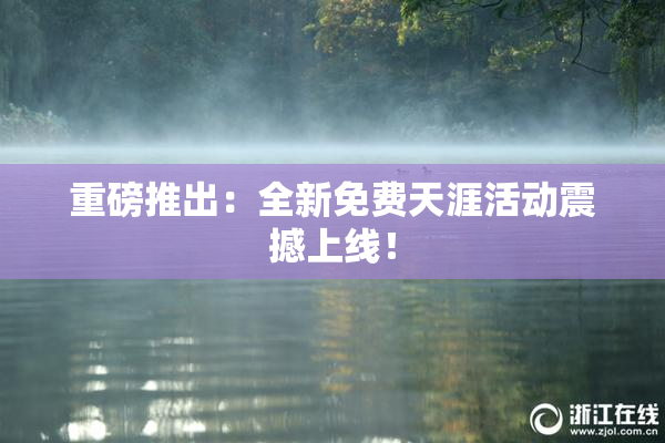 重磅推出：全新免费天涯活动震撼上线！