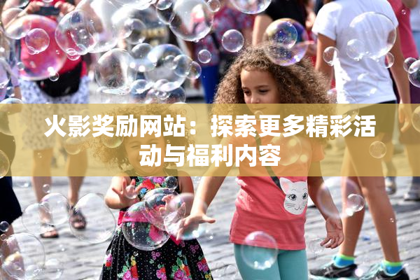 火影奖励网站：探索更多精彩活动与福利内容