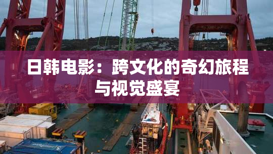 日韩电影：跨文化的奇幻旅程与视觉盛宴