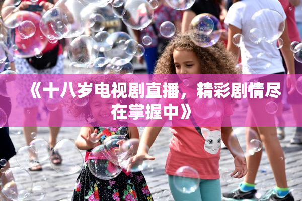 《十八岁电视剧直播，精彩剧情尽在掌握中》