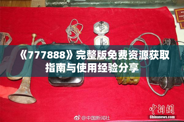 《777888》完整版免费资源获取指南与使用经验分享