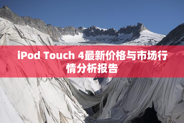 iPod Touch 4最新价格与市场行情分析报告