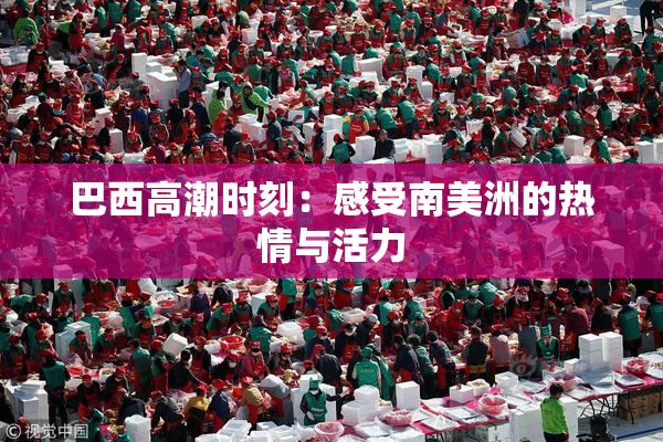 巴西高潮时刻：感受南美洲的热情与活力