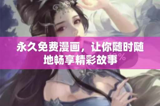 永久免费漫画，让你随时随地畅享精彩故事