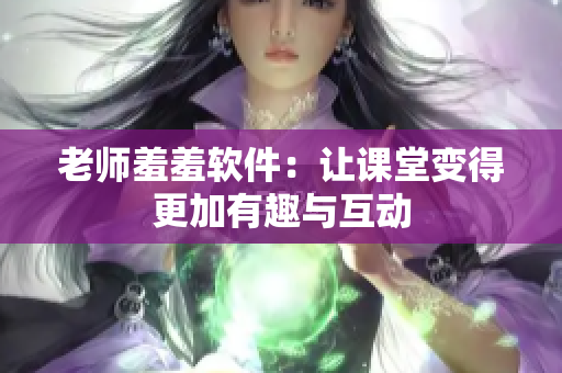 老师羞羞软件：让课堂变得更加有趣与互动