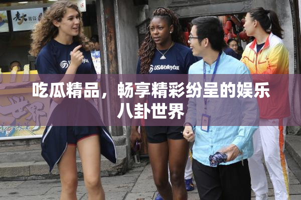 吃瓜精品，畅享精彩纷呈的娱乐八卦世界