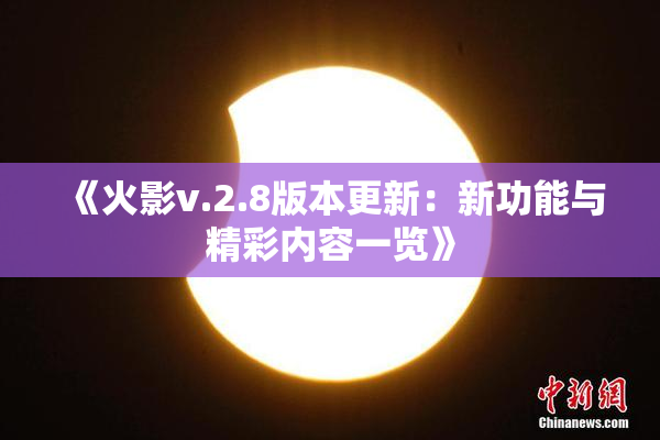 《火影v.2.8版本更新：新功能与精彩内容一览》