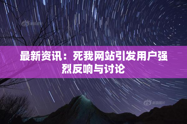 最新资讯：死我网站引发用户强烈反响与讨论
