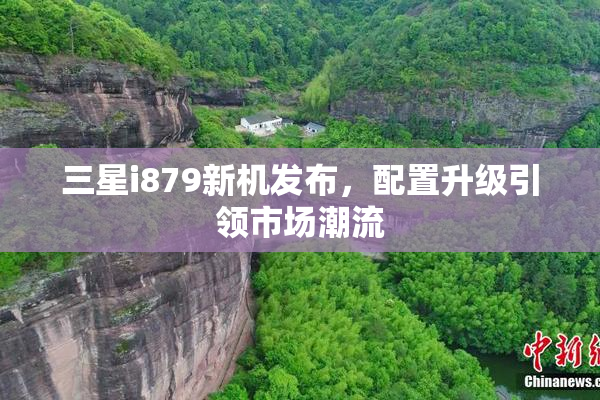 三星i879新机发布，配置升级引领市场潮流