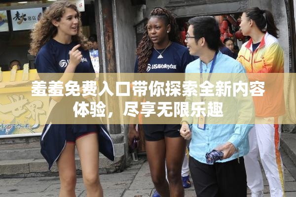 羞羞免费入口带你探索全新内容体验，尽享无限乐趣