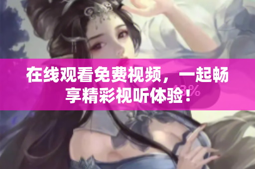 在线观看免费视频，一起畅享精彩视听体验！