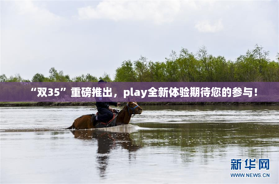 “双35”重磅推出，play全新体验期待您的参与！