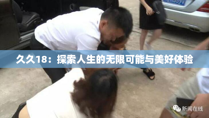 久久18：探索人生的无限可能与美好体验