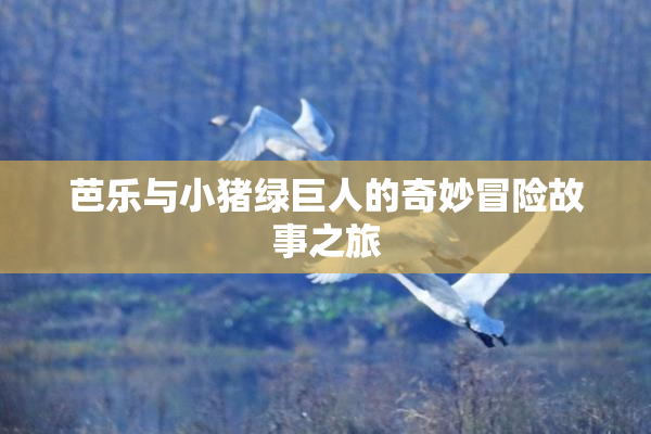 芭乐与小猪绿巨人的奇妙冒险故事之旅