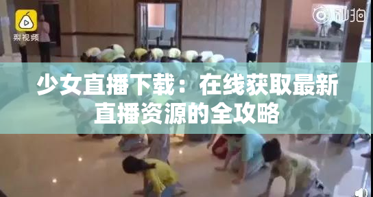 少女直播下载：在线获取最新直播资源的全攻略