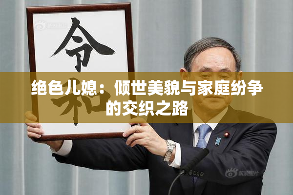 绝色儿媳：倾世美貌与家庭纷争的交织之路