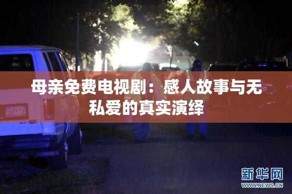 母亲免费电视剧：感人故事与无私爱的真实演绎