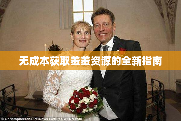 无成本获取羞羞资源的全新指南